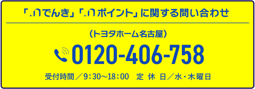 「.nでんき」「.nポイント」に関する問い合わせ（トヨタホーム名古屋）0120-898-718受付時間／9：30〜18：00 定休日／水・木曜日