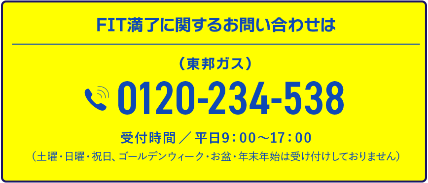 FIT満了に関するお問い合わせは（東邦ガス）0120-234-538受付時間／平日9：00～17：00（土曜・日曜・祝日、ゴールデンウィーク・お盆・年末年始は受け付けしておりません）