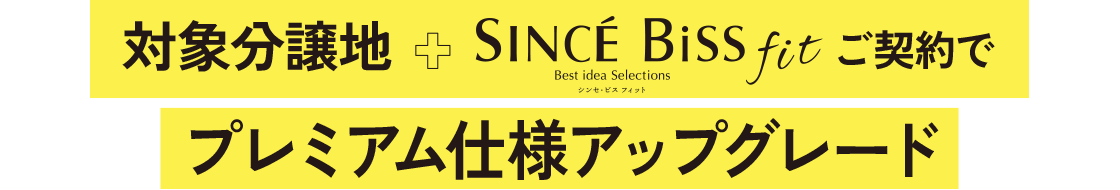対象分譲地＋SINSE BiSS Fitご契約でプレミアム仕様アップグレード