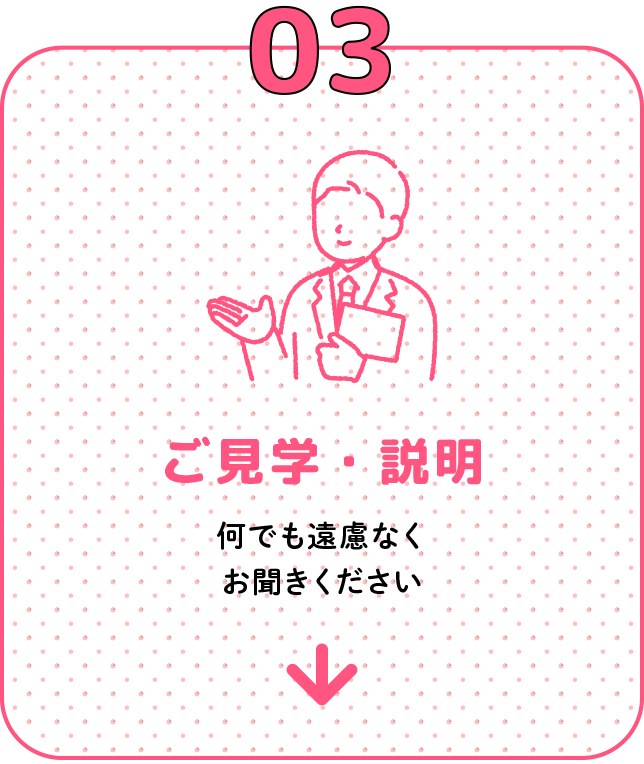 03 ご見学・説明 何でも遠慮なくお聞きください