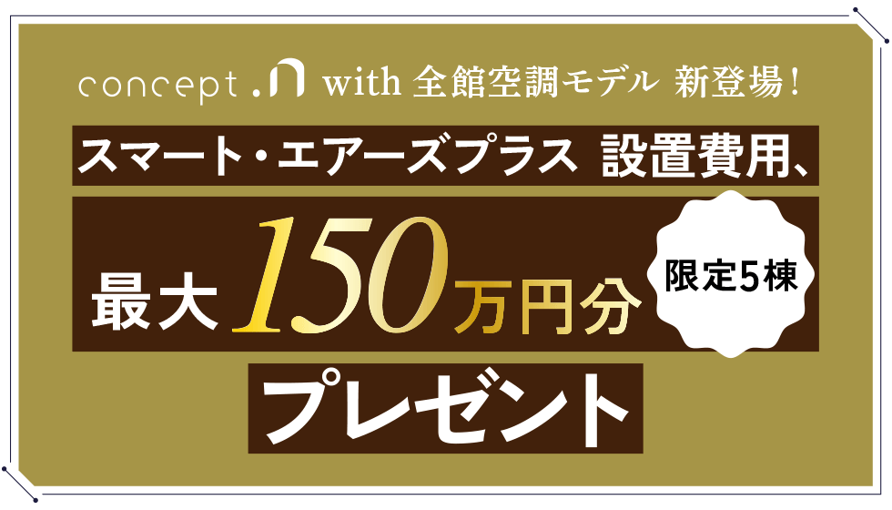 concept.n with全館空調モデル 新登場！スマート・エアーズプラス 設置費用、最大150万円分プレゼント限定5棟